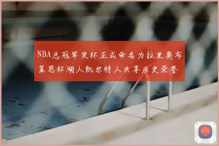 NBA总冠军奖杯正式命名为拉里奥布莱恩杯湖人凯尔特人共享历史荣誉