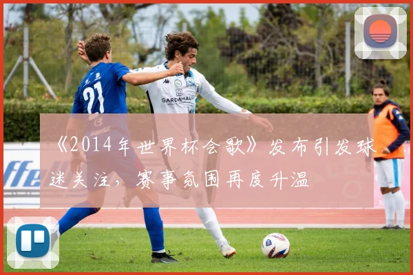 《2014年世界杯会歌》发布引发球迷关注,赛事氛围再度升温