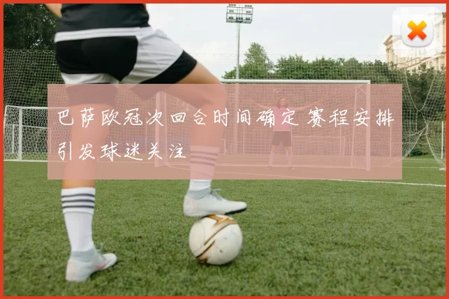 巴萨欧冠次回合时间确定 赛程安排引发球迷关注