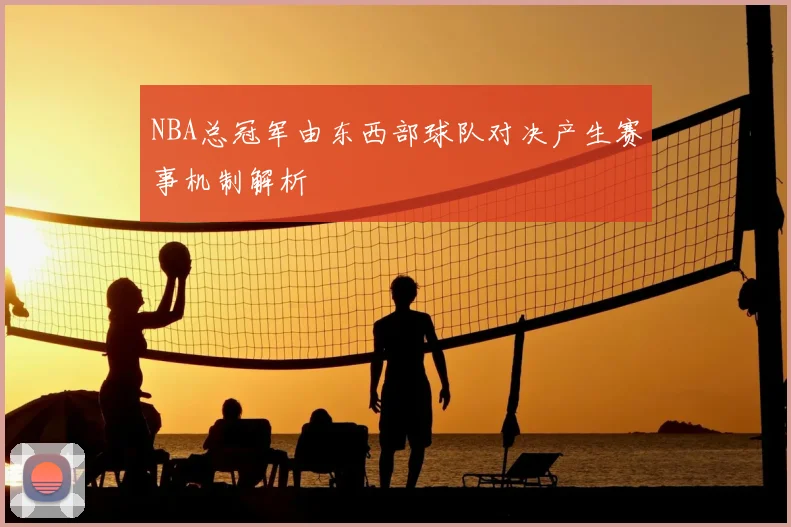 NBA总冠军由东西部球队对决产生赛事机制解析