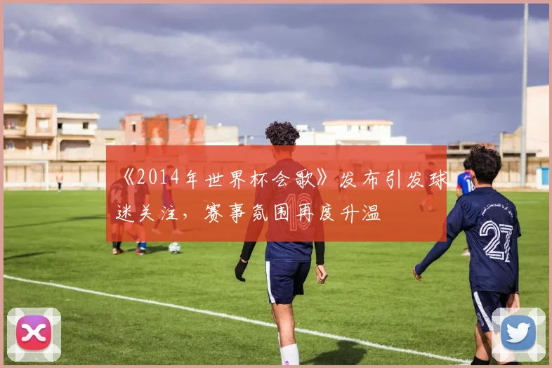 《2014年世界杯会歌》发布引发球迷关注,赛事氛围再度升温
