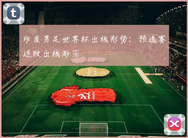 印度男足世界杯出线形势：预选赛连败出线渺茫