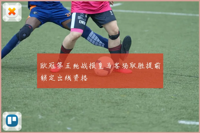欧冠第五轮战报皇马客场取胜提前锁定出线资格