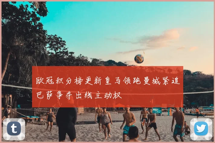 欧冠积分榜更新皇马领跑曼城紧追巴萨争夺出线主动权