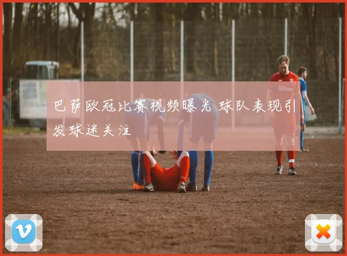 巴萨欧冠比赛视频曝光 球队表现引发球迷关注