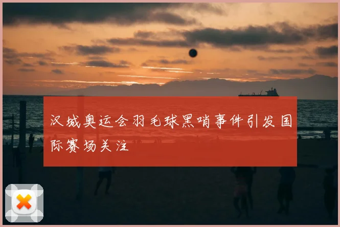 汉城奥运会羽毛球黑哨事件引发国际赛场关注