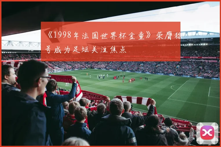 《1998年法国世界杯金童》荣膺称号成为足坛关注焦点
