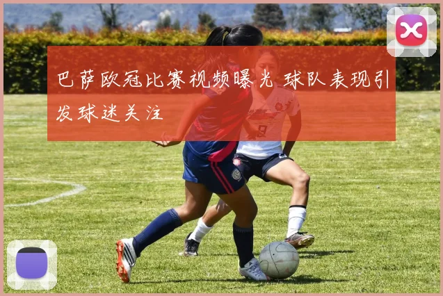 巴萨欧冠比赛视频曝光 球队表现引发球迷关注