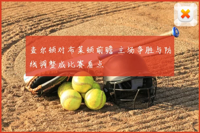 查尔顿对布莱顿前瞻 主场争胜与防线调整成比赛看点