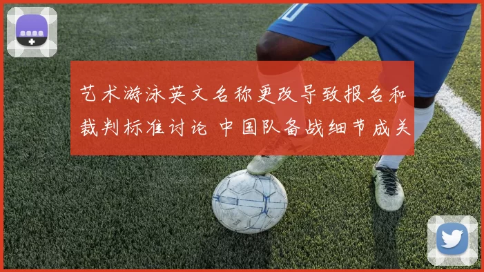 艺术游泳英文名称更改导致报名和裁判标准讨论 中国队备战细节成关注点