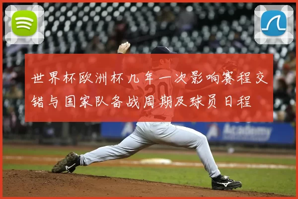 世界杯欧洲杯几年一次影响赛程交错与国家队备战周期及球员日程