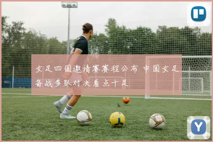 女足四国邀请赛赛程公布 中国女足备战多队对决看点十足