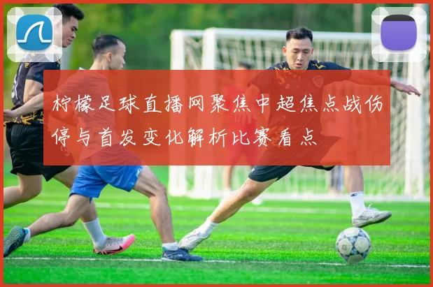 柠檬足球直播网聚焦中超焦点战伤停与首发变化解析比赛看点
