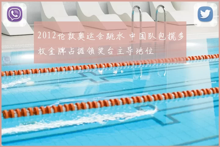 2012伦敦奥运会跳水 中国队包揽多枚金牌占据领奖台主导地位