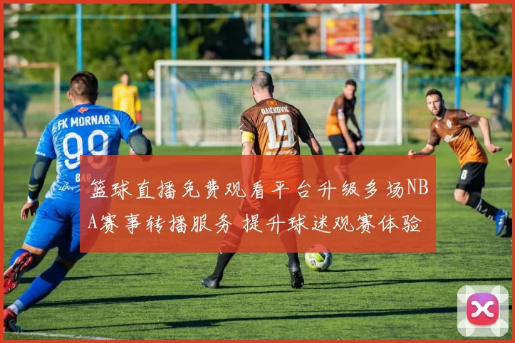 篮球直播免费观看平台升级多场NBA赛事转播服务 提升球迷观赛体验