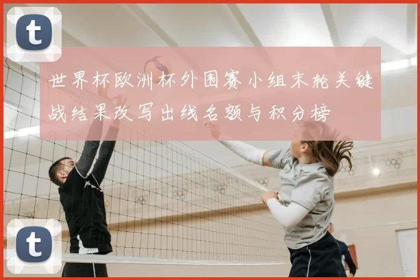 世界杯欧洲杯外围赛小组末轮关键战结果改写出线名额与积分榜