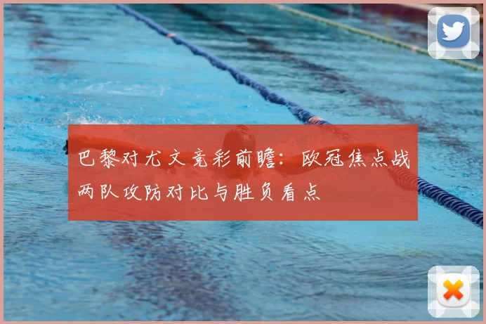巴黎对尤文竞彩前瞻：欧冠焦点战两队攻防对比与胜负看点