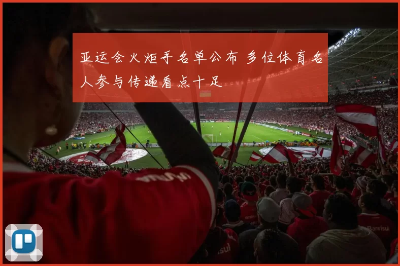 亚运会火炬手名单公布 多位体育名人参与传递看点十足