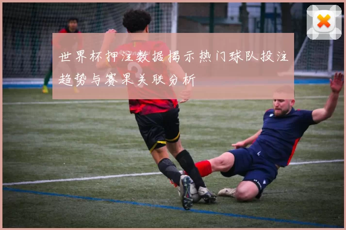 世界杯押注数据揭示热门球队投注趋势与赛果关联分析