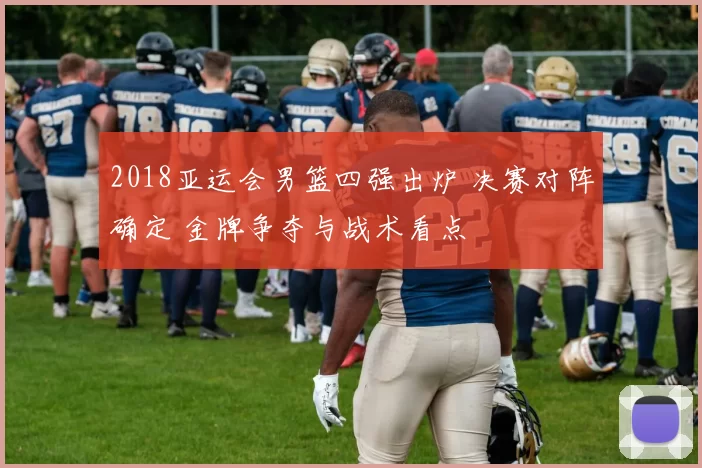 2018亚运会男篮四强出炉 决赛对阵确定 金牌争夺与战术看点