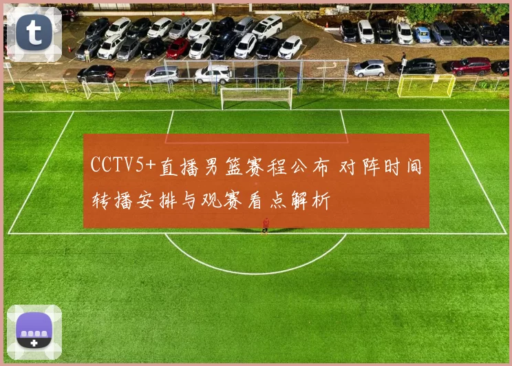 CCTV5+直播男篮赛程公布 对阵时间转播安排与观赛看点解析