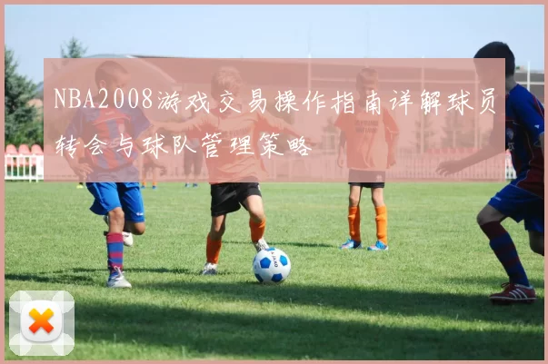 NBA2008游戏交易操作指南详解球员转会与球队管理策略