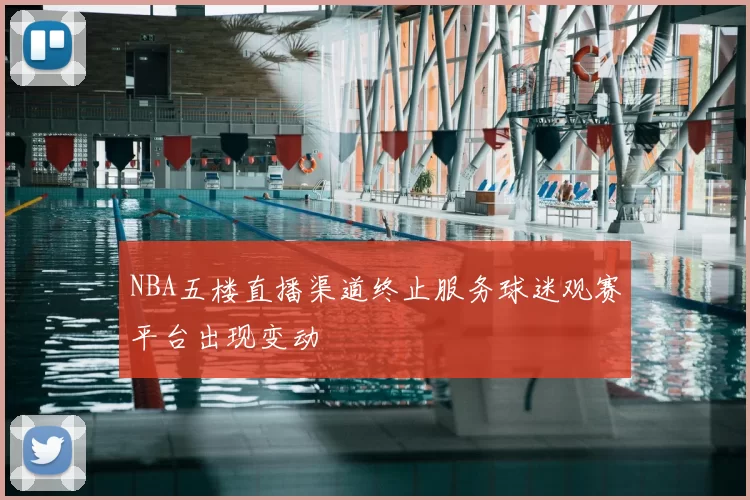 NBA五楼直播渠道终止服务球迷观赛平台出现变动