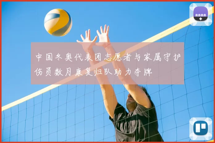 中国冬奥代表团志愿者与家属守护伤员数月康复归队助力夺牌
