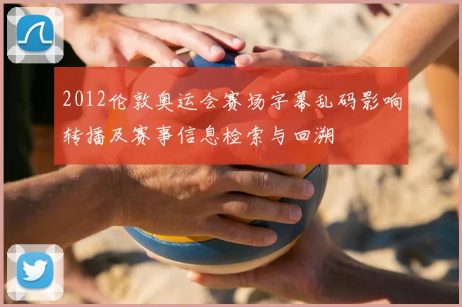 2012伦敦奥运会赛场字幕乱码影响转播及赛事信息检索与回溯