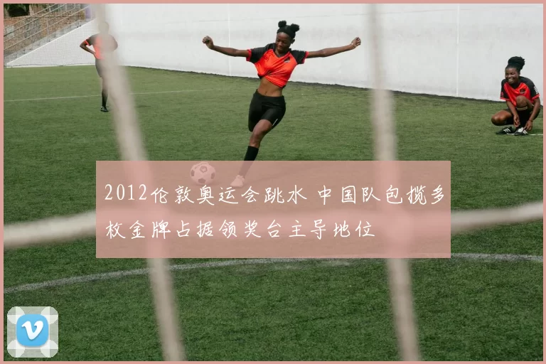 2012伦敦奥运会跳水 中国队包揽多枚金牌占据领奖台主导地位