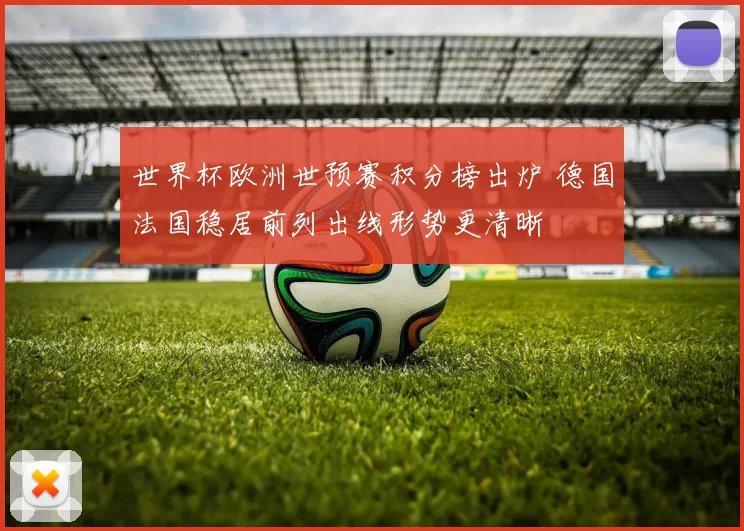 世界杯欧洲世预赛积分榜出炉 德国法国稳居前列出线形势更清晰
