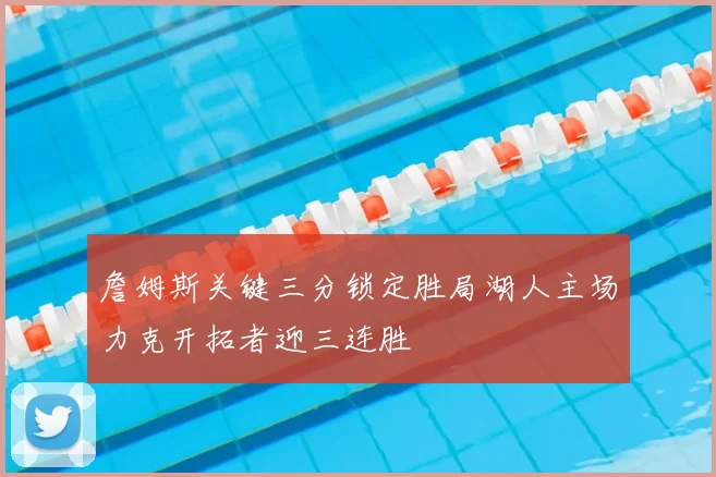 詹姆斯关键三分锁定胜局湖人主场力克开拓者迎三连胜