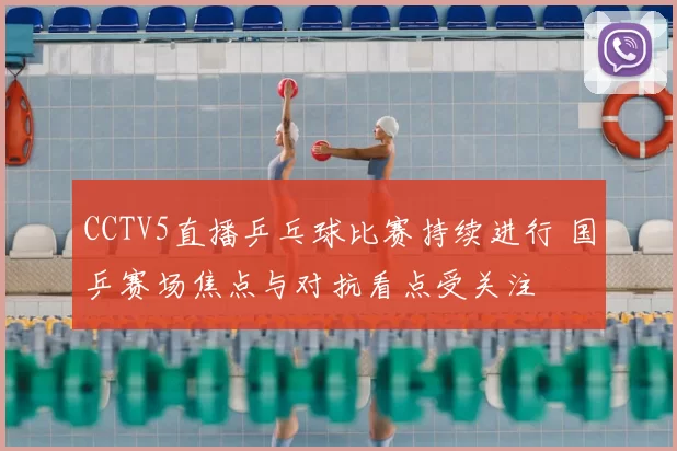 CCTV5直播乒乓球比赛持续进行 国乒赛场焦点与对抗看点受关注