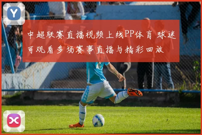 中超联赛直播视频上线PP体育 球迷可观看多场赛事直播与精彩回放