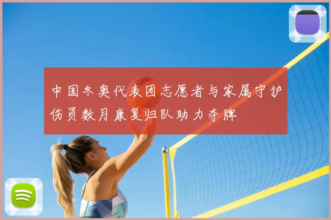 中国冬奥代表团志愿者与家属守护伤员数月康复归队助力夺牌