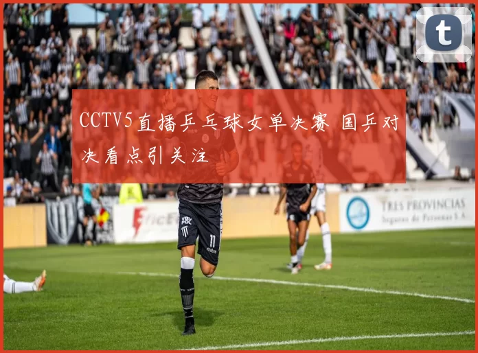 CCTV5直播乒乓球女单决赛 国乒对决看点引关注