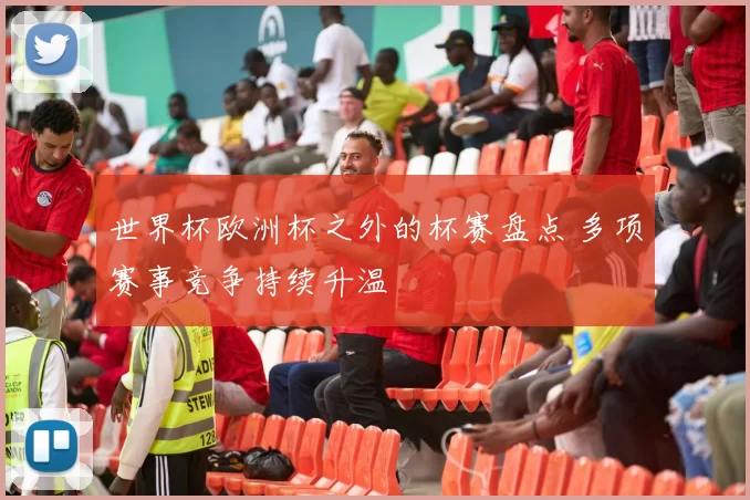 世界杯欧洲杯之外的杯赛盘点 多项赛事竞争持续升温