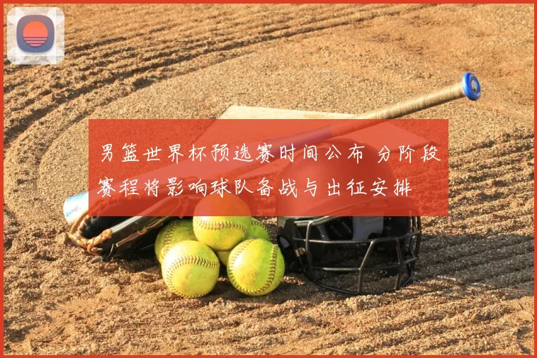 男篮世界杯预选赛时间公布 分阶段赛程将影响球队备战与出征安排