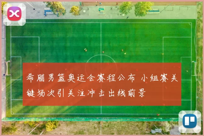 希腊男篮奥运会赛程公布 小组赛关键场次引关注冲击出线前景