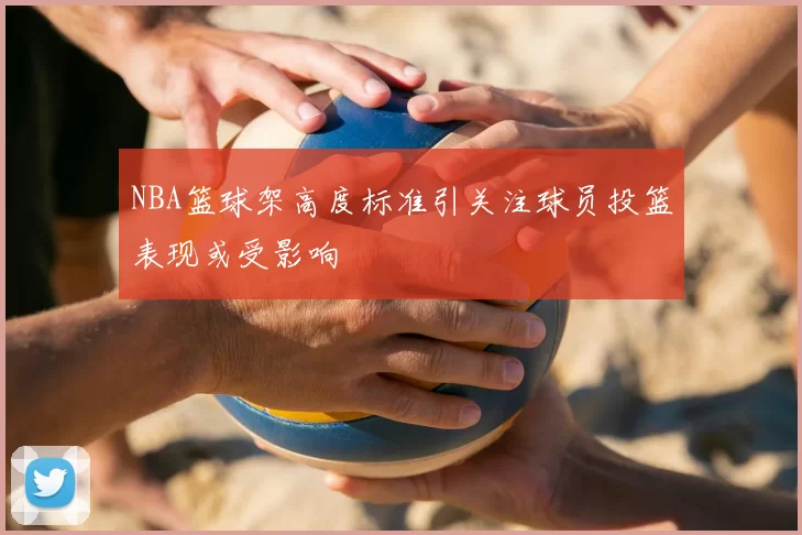 NBA篮球架高度标准引关注球员投篮表现或受影响