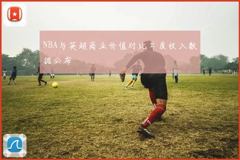 NBA与英超商业价值对比年度收入数据公布