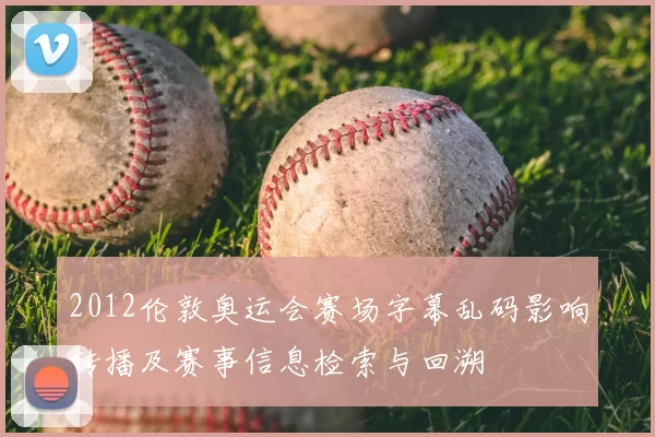 2012伦敦奥运会赛场字幕乱码影响转播及赛事信息检索与回溯