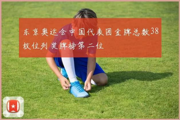 东京奥运会中国代表团金牌总数38枚位列奖牌榜第二位