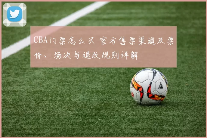 CBA门票怎么买 官方售票渠道及票价、场次与退改规则详解