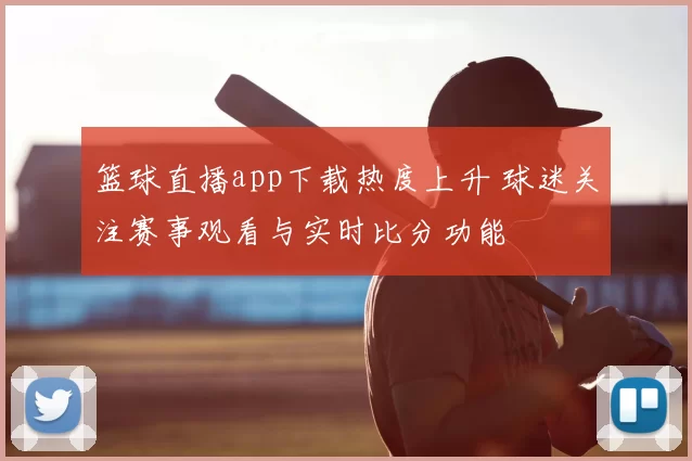 篮球直播app下载热度上升 球迷关注赛事观看与实时比分功能