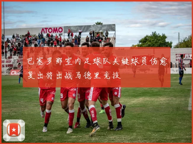 巴塞罗那室内足球队关键球员伤愈复出将出战马德里竞技