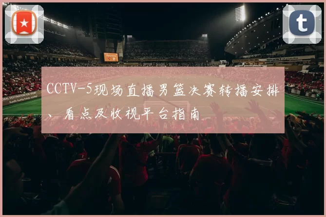 CCTV-5现场直播男篮决赛转播安排、看点及收视平台指南