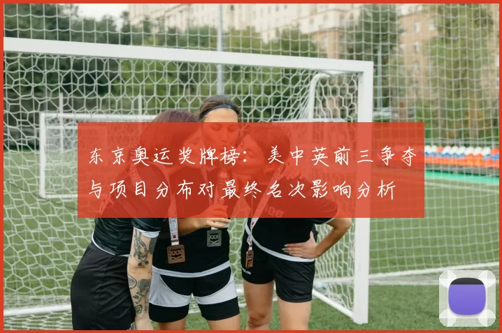 东京奥运奖牌榜:美中英前三争夺与项目分布对最终名次影响分析