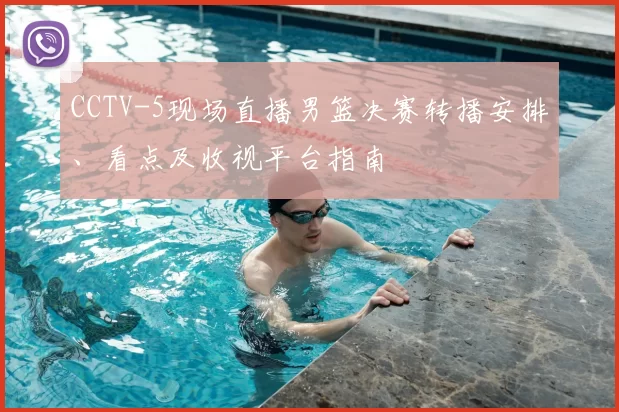 CCTV-5现场直播男篮决赛转播安排、看点及收视平台指南