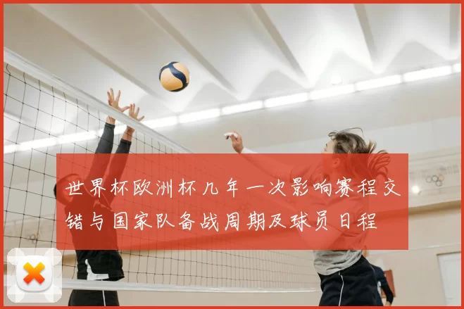 世界杯欧洲杯几年一次影响赛程交错与国家队备战周期及球员日程